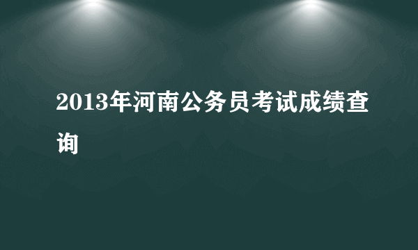 2013年河南公务员考试成绩查询