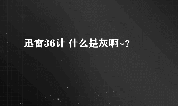 迅雷36计 什么是灰啊~？