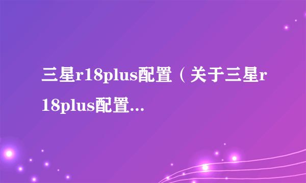 三星r18plus配置（关于三星r18plus配置的简介）