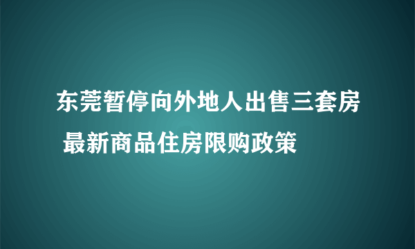 东莞暂停向外地人出售三套房 最新商品住房限购政策