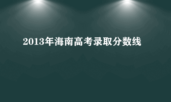 2013年海南高考录取分数线