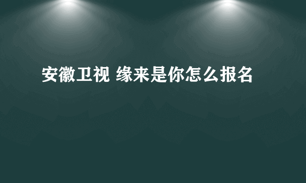 安徽卫视 缘来是你怎么报名