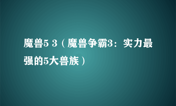 魔兽5 3（魔兽争霸3：实力最强的5大兽族）