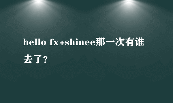 hello fx+shinee那一次有谁去了？