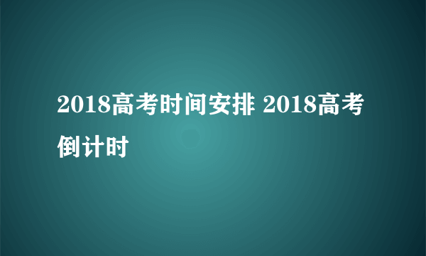 2018高考时间安排 2018高考倒计时