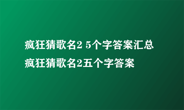 疯狂猜歌名2 5个字答案汇总疯狂猜歌名2五个字答案