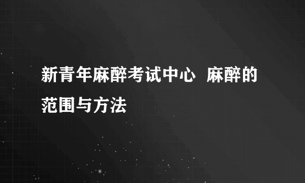 新青年麻醉考试中心  麻醉的范围与方法