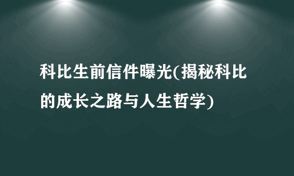 科比生前信件曝光(揭秘科比的成长之路与人生哲学)