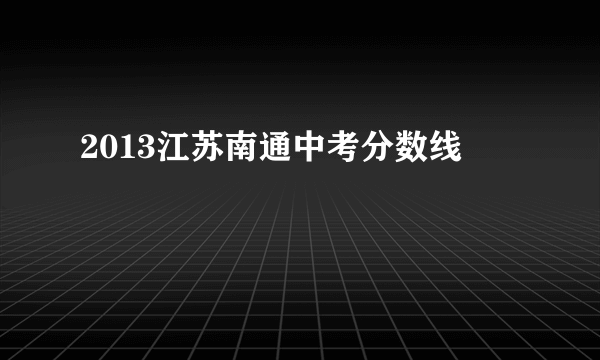 2013江苏南通中考分数线