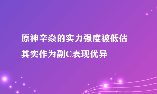 原神辛焱的实力强度被低估 其实作为副C表现优异