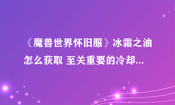 《魔兽世界怀旧服》冰霜之油怎么获取 至关重要的冷却剂任务完成方法 wow至关重要