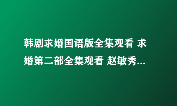 韩剧求婚国语版全集观看 求婚第二部全集观看 赵敏秀求婚在线观看