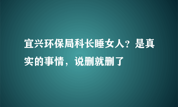 宜兴环保局科长睡女人？是真实的事情，说删就删了