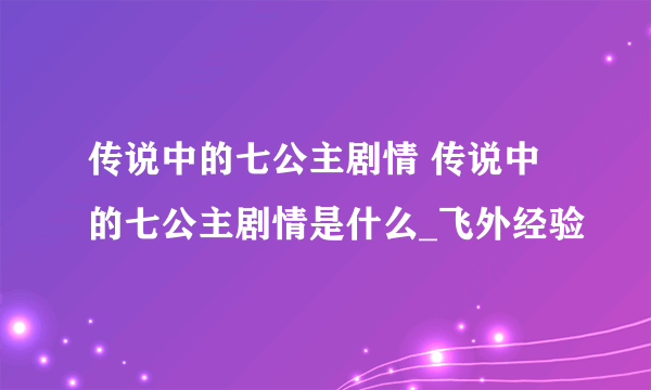 传说中的七公主剧情 传说中的七公主剧情是什么_飞外经验