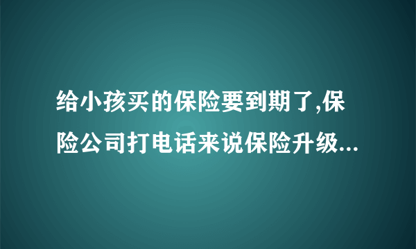 给小孩买的保险要到期了,保险公司打电话来说保险升级是怎么回事