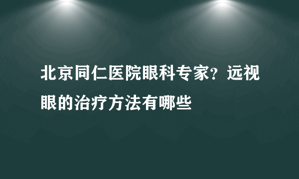 北京同仁医院眼科专家？远视眼的治疗方法有哪些