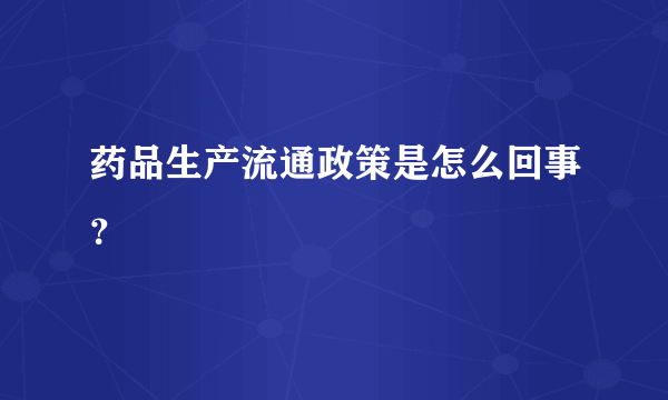 药品生产流通政策是怎么回事？