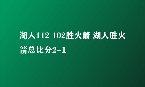 湖人112 102胜火箭 湖人胜火箭总比分2-1