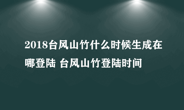 2018台风山竹什么时候生成在哪登陆 台风山竹登陆时间