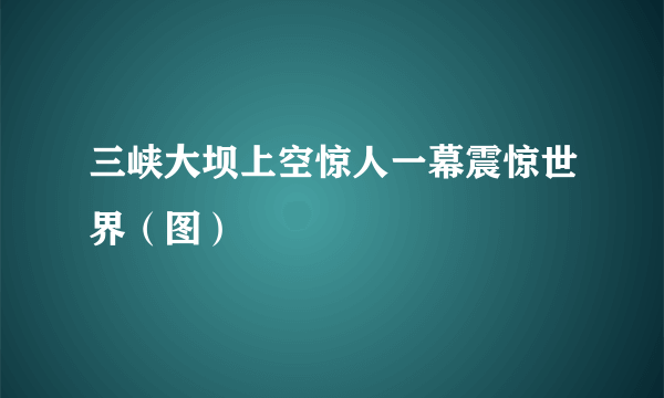 三峡大坝上空惊人一幕震惊世界（图）