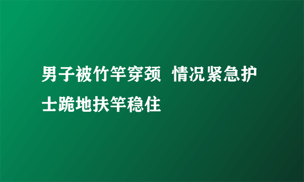 男子被竹竿穿颈  情况紧急护士跪地扶竿稳住