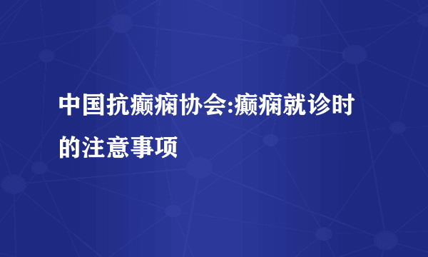 中国抗癫痫协会:癫痫就诊时的注意事项