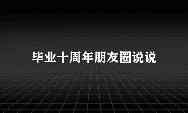 毕业十周年朋友圈说说