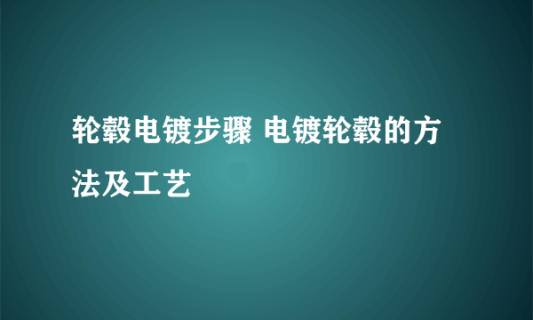 轮毂电镀步骤 电镀轮毂的方法及工艺