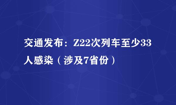 交通发布：Z22次列车至少33人感染（涉及7省份）