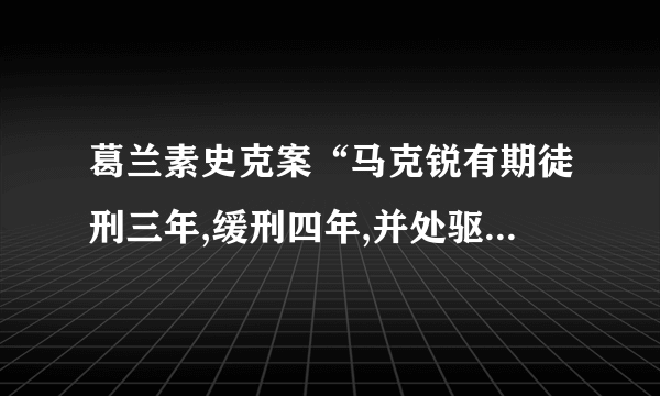 葛兰素史克案“马克锐有期徒刑三年,缓刑四年,并处驱逐出境”，那不是说马克瑞可以逍遥法外了吗？