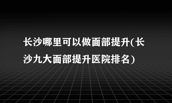 长沙哪里可以做面部提升(长沙九大面部提升医院排名)