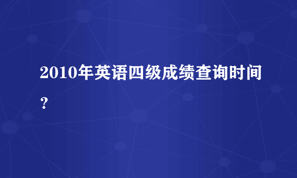 2010年英语四级成绩查询时间？