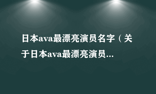 日本ava最漂亮演员名字（关于日本ava最漂亮演员名字的简介）