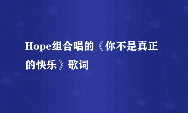 Hope组合唱的《你不是真正的快乐》歌词