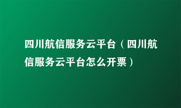 四川航信服务云平台（四川航信服务云平台怎么开票）