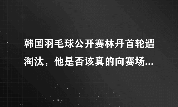 韩国羽毛球公开赛林丹首轮遭淘汰，他是否该真的向赛场告别了？