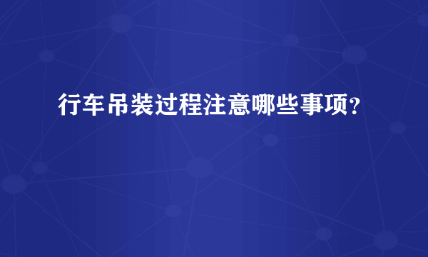 行车吊装过程注意哪些事项？