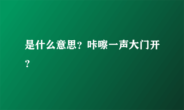 是什么意思？咔嚓一声大门开？