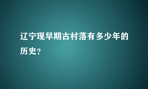 辽宁现早期古村落有多少年的历史？