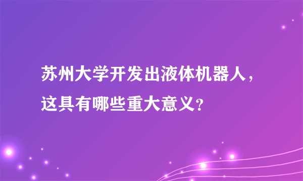 苏州大学开发出液体机器人，这具有哪些重大意义？