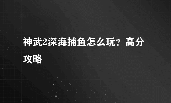 神武2深海捕鱼怎么玩？高分攻略