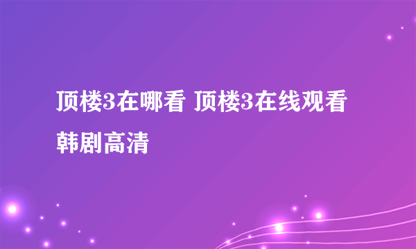 顶楼3在哪看 顶楼3在线观看韩剧高清