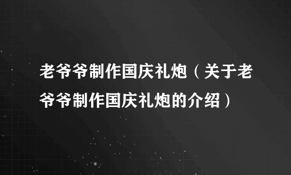 老爷爷制作国庆礼炮（关于老爷爷制作国庆礼炮的介绍）