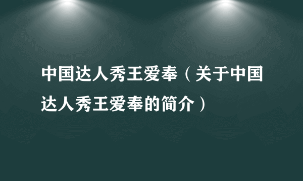 中国达人秀王爱奉（关于中国达人秀王爱奉的简介）