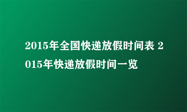 2015年全国快递放假时间表 2015年快递放假时间一览