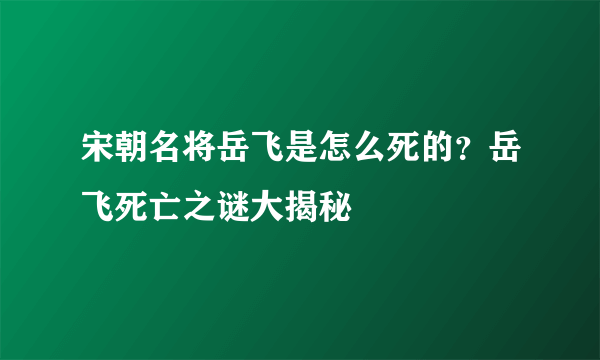 宋朝名将岳飞是怎么死的？岳飞死亡之谜大揭秘