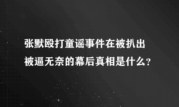 张默殴打童谣事件在被扒出  被逼无奈的幕后真相是什么？