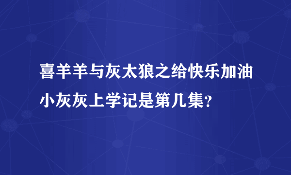 喜羊羊与灰太狼之给快乐加油小灰灰上学记是第几集？