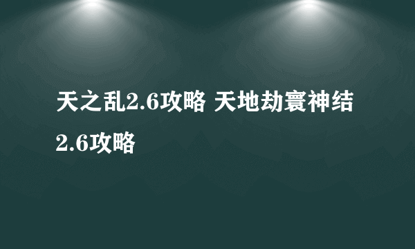 天之乱2.6攻略 天地劫寰神结2.6攻略