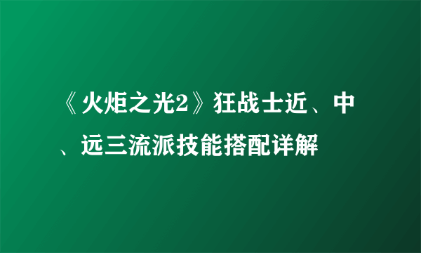 《火炬之光2》狂战士近、中、远三流派技能搭配详解